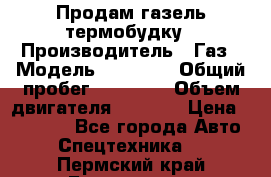 Продам газель термобудку › Производитель ­ Газ › Модель ­ 33 022 › Общий пробег ­ 78 000 › Объем двигателя ­ 2 300 › Цена ­ 80 000 - Все города Авто » Спецтехника   . Пермский край,Березники г.